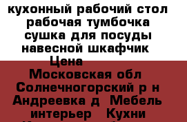 кухонный рабочий стол, рабочая тумбочка, сушка для посуды, навесной шкафчик › Цена ­ 1 000 - Московская обл., Солнечногорский р-н, Андреевка д. Мебель, интерьер » Кухни. Кухонная мебель   . Московская обл.